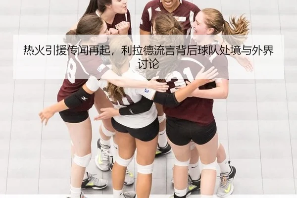 热火引援传闻再起，利拉德流言背后球队处境与外界讨论